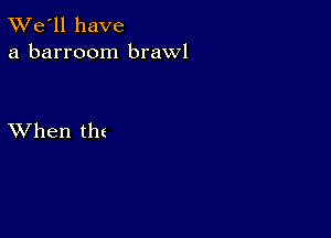 TWe'll have
a barroom brawl

XVhen tht