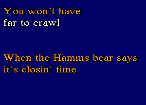 You won't have
far to crawl

XVhen the Hamms bear says
ifs closin' time