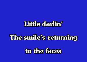 Little darlin'

The smile's returning

to the faces
