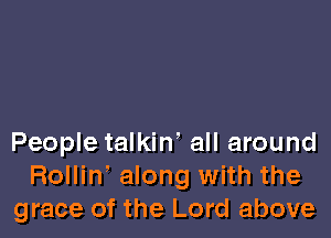 People talkin' all around
Rolliw along with the
grace of the Lord above