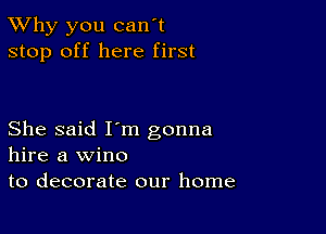 TWhy you can't
stop off here first

She said I'm gonna
hire a wine

to decorate our home