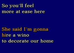 So you'll feel
more at ease here

She said I'm gonna
hire a wine
to decorate our home