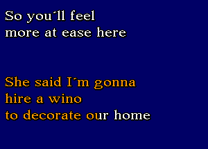 So you'll feel
more at ease here

She said I'm gonna
hire a wine
to decorate our home