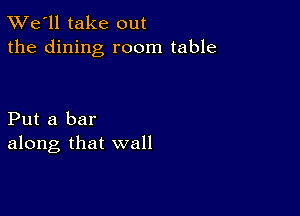 TWe'll take out
the dining room table

Put a bar
along that wall