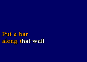 Put a bar
along that wall