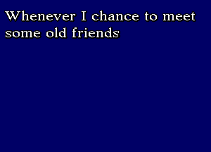 TWhenever I chance to meet
some old friends