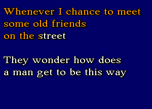 TWhenever I chance to meet
some old friends
on the street

They wonder how does
a man get to be this way