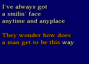 I've always got
a smilin' face
anytime and anyplace

They wonder how does
a man get to be this way