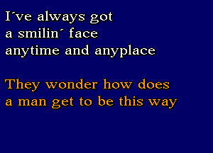 I've always got
a smilin' face
anytime and anyplace

They wonder how does
a man get to be this way