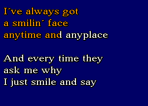 I've always got
a smilin' face
anytime and anyplace

And every time they
ask me why
I just smile and say