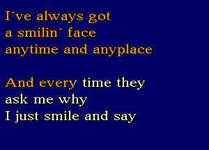 I've always got
a smilin' face
anytime and anyplace

And every time they
ask me why
I just smile and say