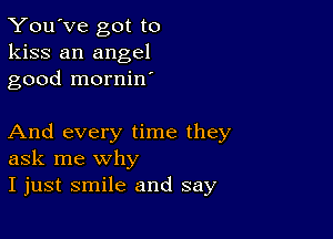 You've got to
kiss an angel
good mornin

And every time they
ask me why

I just smile and say