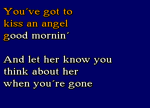 You've got to
kiss an angel
good mornin

And let her know you
think about her
When you're gone