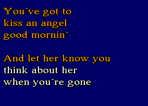 You've got to
kiss an angel
good mornin

And let her know you
think about her
When you're gone