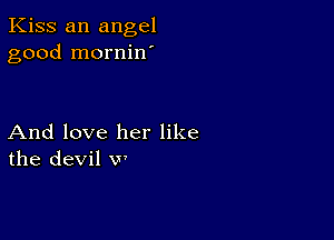 Kiss an angel
good mornin'

And love her like
the devil v,