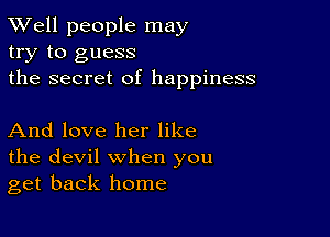 XVell people may
try to guess
the secret of happiness

And love her like
the devil when you
get back home