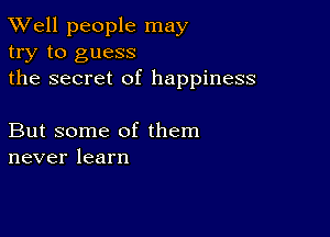 XVell people may
try to guess
the secret of happiness

But some of them
neverlearn