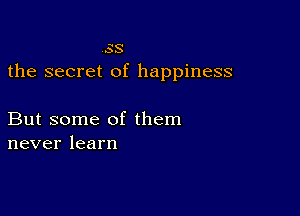 33
the secret of happiness

But some of them
neverlearn