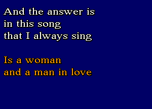 And the answer is
in this song
that I always sing

Is a woman
and a man in love