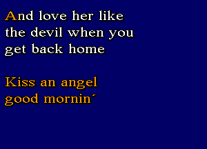 And love her like
the devil when you
get back home

Kiss an angel
good mornine