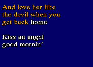 And love her like
the devil when you
get back home

Kiss an angel
good mornine