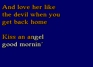 And love her like
the devil when you
get back home

Kiss an angel
good mornine