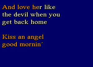 And love her like
the devil when you
get back home

Kiss an angel
good mornine