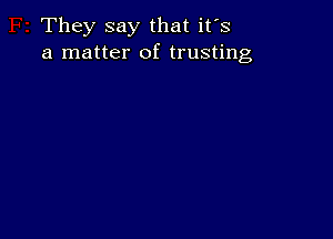 They say that its
a matter of trusting