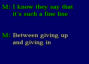 M2 I know they say that
it's such a fine line

M2 Between giving up
and giving in