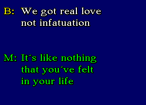 B2 We got real love
not infatuation

M2 It's like nothing
that you've felt
in your life