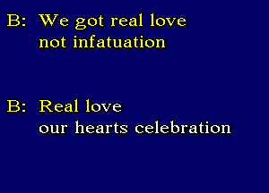 2 We got real love
not infatuation

Real love
our hearts celebration