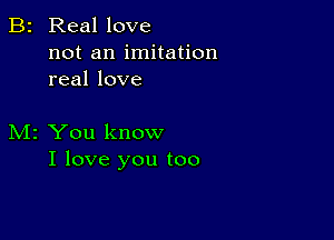 B2 Real love
not an imitation
real love

M2 You know
I love you too