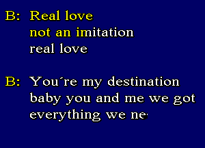 B2 Real love
not an imitation
real love

B2 You're my destination
baby you and me we got
everything we ne'