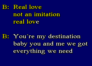 B2 Real love
not an imitation
real love

B2 You're my destination
baby you and me we got
everything we need