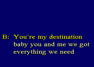 B2 You're my destination
baby you and me we got
everything we need