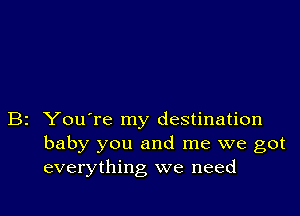 B2 You're my destination
baby you and me we got
everything we need