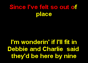 Since I've felt so out of
place

I'm wonderin' if I'll fit in
Debbie and Charlie said
they'd be here by nine