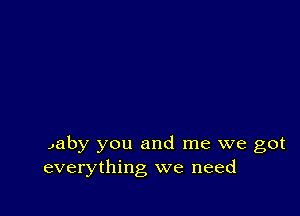 Jaby you and me we got
everything we need