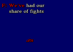 had our
share of fights