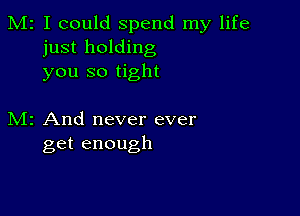 M2 I could spend my life
just holding
you so tight

M2 And never ever
get enough