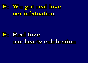 2 We got real love
not infatuation

Real love
our hearts celebration