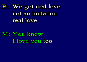 B2 We got real love
not an imitation
real love

M2 You know
I love you too