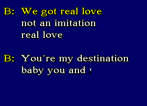 B2 We got real love
not an imitation
real love

B2 You're my destination
baby you and '