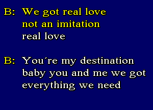 B2 We got real love
not an imitation
real love

B2 You're my destination
baby you and me we got
everything we need