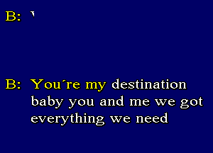 B2 You're my destination
baby you and me we got
everything we need