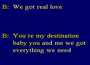 2 We got real love

2 You're my destination
baby you and me we got
everything we need