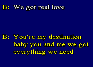 2 We got real love

2 You're my destination
baby you and me we got
everything we need