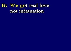 B2 We got real love
not infatuation