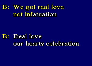 2 We got real love
not infatuation

Real love
our hearts celebration