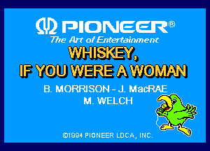 (U) pnnweew

7776 Art of Entertainment

WHISKEY,
IF YOU WERE A WOMAN

B. MORRISON - J. MacRAE

M. WELCH fg
T? f?
3w

(91994 PIONEER LUCA, INC